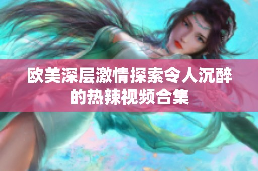 欧美深层激情探索令人沉醉的热辣视频合集