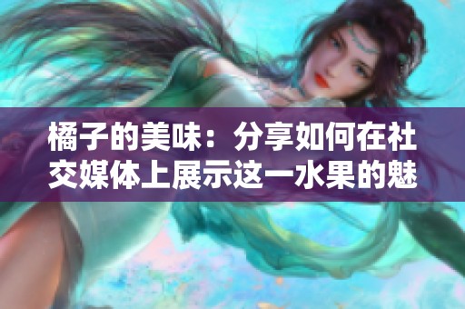 橘子的美味：分享如何在社交媒体上展示这一水果的魅力