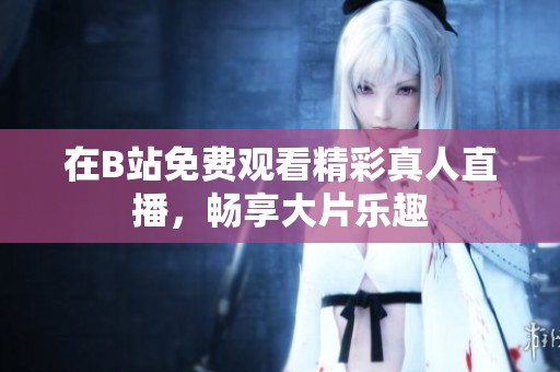 在B站免费观看精彩真人直播，畅享大片乐趣