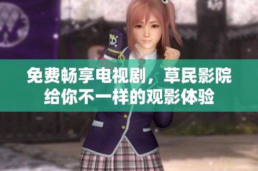 免费畅享电视剧，草民影院给你不一样的观影体验