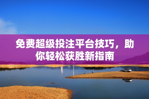 免费超级投注平台技巧，助你轻松获胜新指南