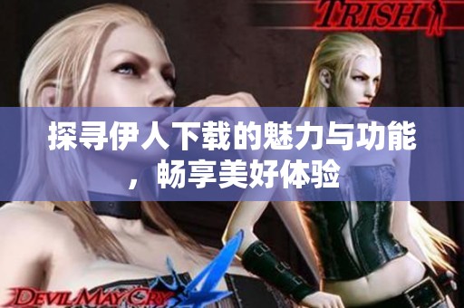 探寻伊人下载的魅力与功能，畅享美好体验