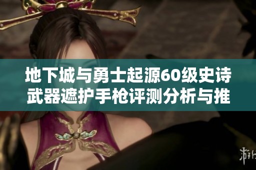 地下城与勇士起源60级史诗武器遮护手枪评测分析与推荐
