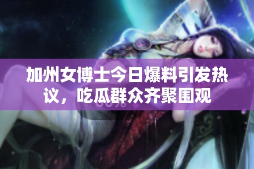 加州女博士今日爆料引发热议，吃瓜群众齐聚围观