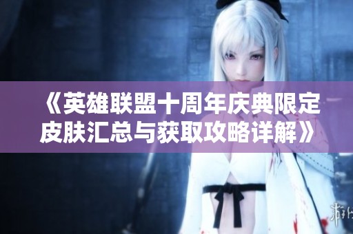 《英雄联盟十周年庆典限定皮肤汇总与获取攻略详解》