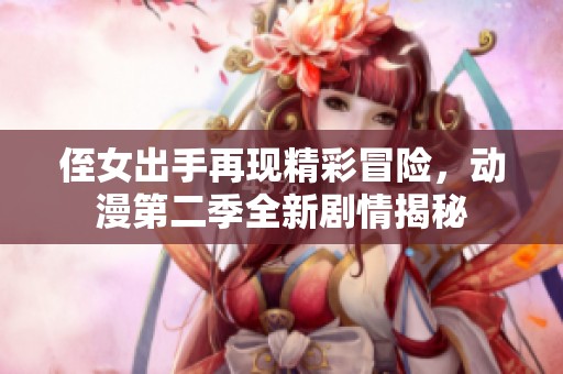 侄女出手再现精彩冒险，动漫第二季全新剧情揭秘