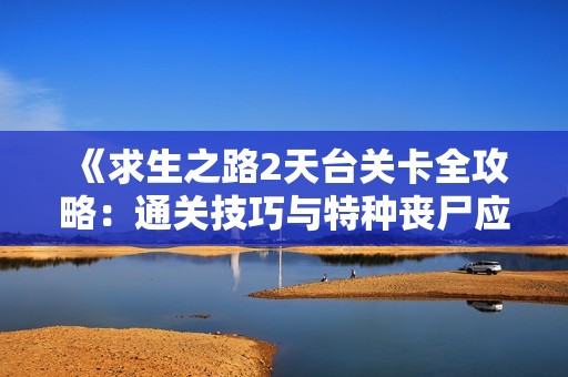 《求生之路2天台关卡全攻略：通关技巧与特种丧尸应对策略》