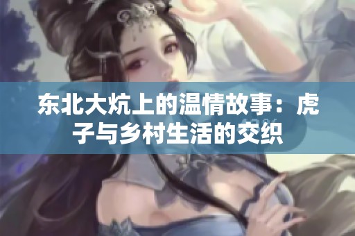 东北大炕上的温情故事：虎子与乡村生活的交织