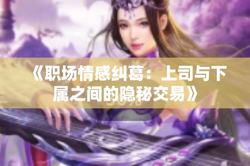 《职场情感纠葛：上司与下属之间的隐秘交易》