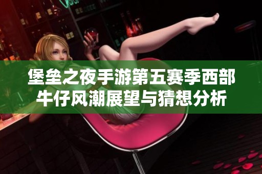 堡垒之夜手游第五赛季西部牛仔风潮展望与猜想分析
