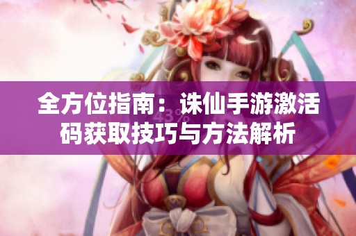 全方位指南：诛仙手游激活码获取技巧与方法解析