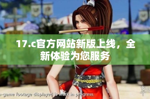 17.c官方网站新版上线，全新体验为您服务
