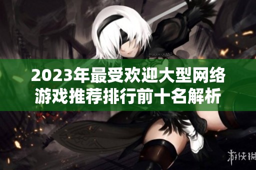 2023年最受欢迎大型网络游戏推荐排行前十名解析