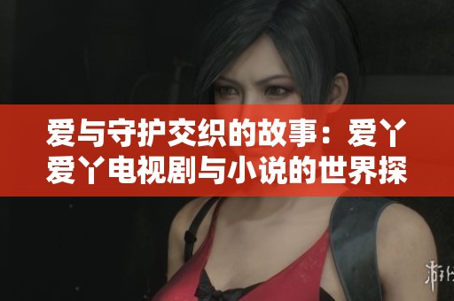 爱与守护交织的故事：爱丫爱丫电视剧与小说的世界探秘
