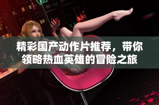 精彩国产动作片推荐，带你领略热血英雄的冒险之旅
