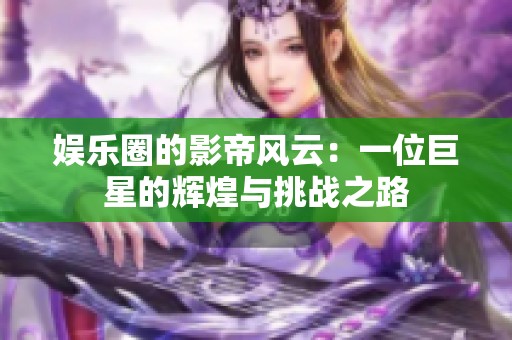 娱乐圈的影帝风云：一位巨星的辉煌与挑战之路