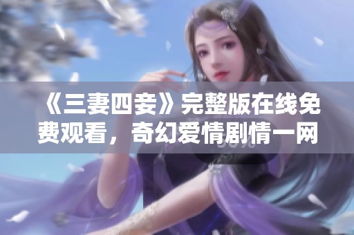 《三妻四妾》完整版在线免费观看，奇幻爱情剧情一网打尽