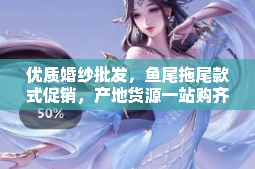 优质婚纱批发，鱼尾拖尾款式促销，产地货源一站购齐