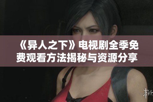 《异人之下》电视剧全季免费观看方法揭秘与资源分享