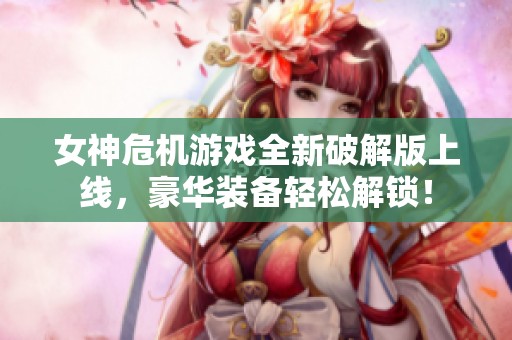 女神危机游戏全新破解版上线，豪华装备轻松解锁！