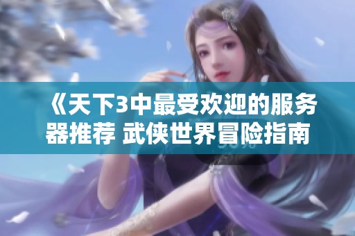 《天下3中最受欢迎的服务器推荐 武侠世界冒险指南》
