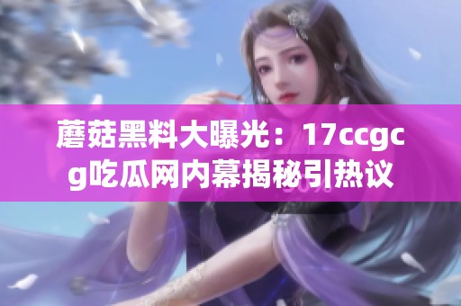 蘑菇黑料大曝光：17ccgcg吃瓜网内幕揭秘引热议