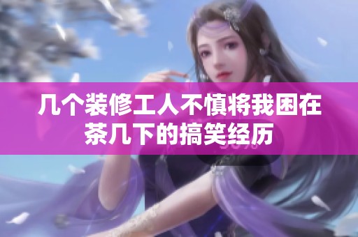 几个装修工人不慎将我困在茶几下的搞笑经历