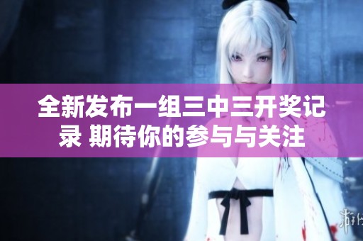全新发布一组三中三开奖记录 期待你的参与与关注