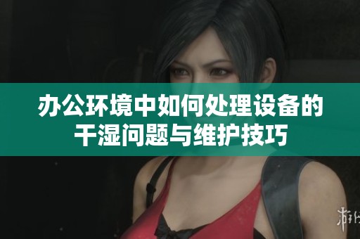 办公环境中如何处理设备的干湿问题与维护技巧