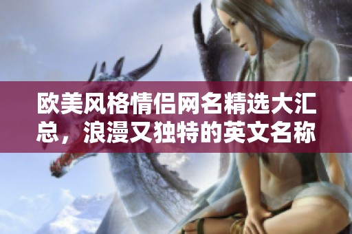 欧美风格情侣网名精选大汇总，浪漫又独特的英文名称推荐