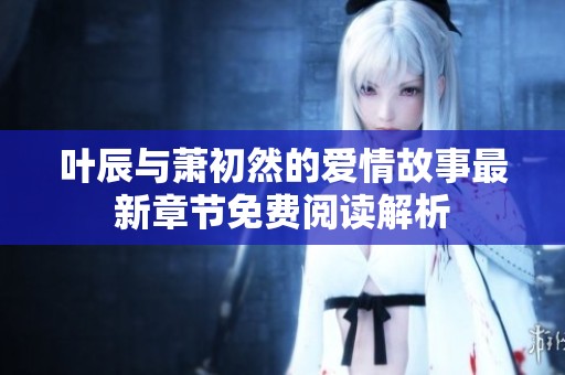 叶辰与萧初然的爱情故事最新章节免费阅读解析