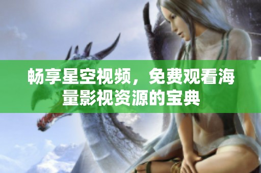 畅享星空视频，免费观看海量影视资源的宝典