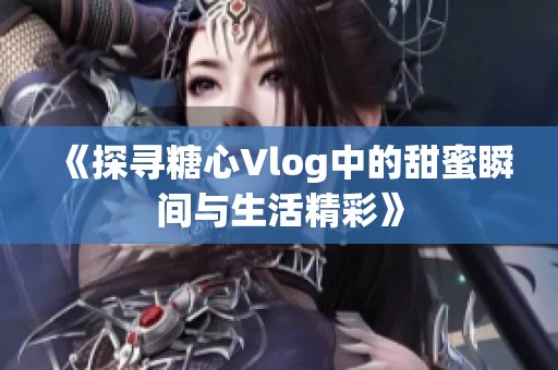 《探寻糖心Vlog中的甜蜜瞬间与生活精彩》