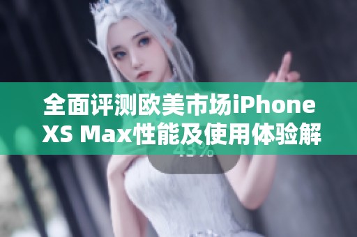 全面评测欧美市场iPhone XS Max性能及使用体验解析