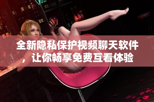 全新隐私保护视频聊天软件，让你畅享免费互看体验