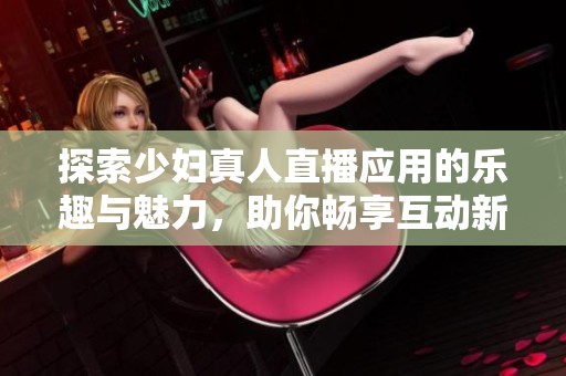 探索少妇真人直播应用的乐趣与魅力，助你畅享互动新体验