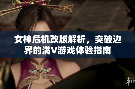 女神危机改版解析，突破边界的满V游戏体验指南