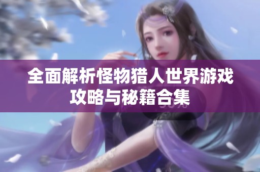 全面解析怪物猎人世界游戏攻略与秘籍合集