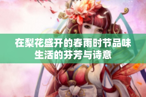 在梨花盛开的春雨时节品味生活的芬芳与诗意