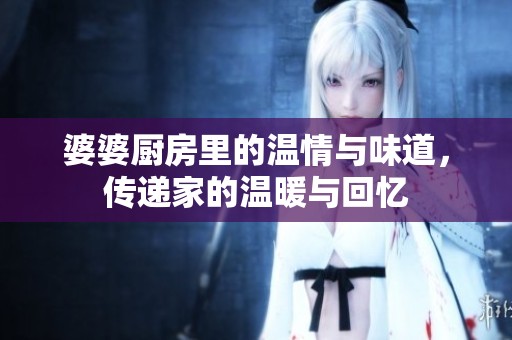 婆婆厨房里的温情与味道，传递家的温暖与回忆