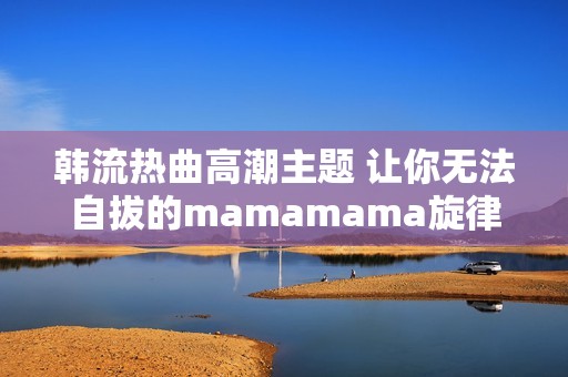 韩流热曲高潮主题 让你无法自拔的mamamama旋律