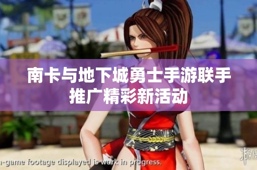 南卡与地下城勇士手游联手推广精彩新活动