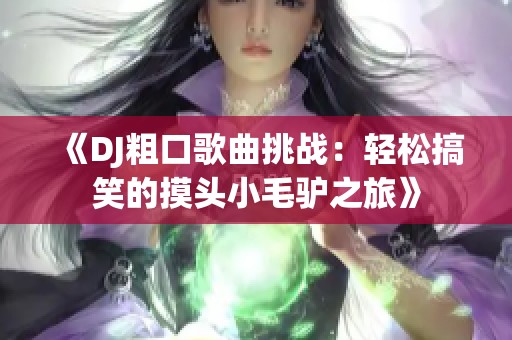 《DJ粗口歌曲挑战：轻松搞笑的摸头小毛驴之旅》