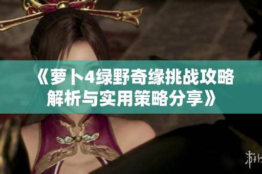 《萝卜4绿野奇缘挑战攻略解析与实用策略分享》
