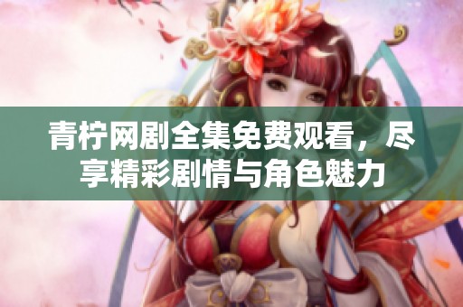 青柠网剧全集免费观看，尽享精彩剧情与角色魅力