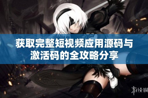 获取完整短视频应用源码与激活码的全攻略分享
