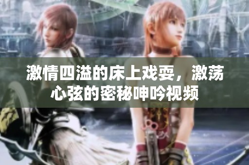 激情四溢的床上戏耍，激荡心弦的密秘呻吟视频