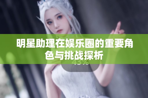 明星助理在娱乐圈的重要角色与挑战探析