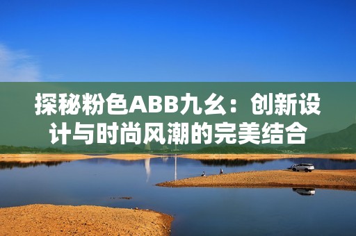 探秘粉色ABB九幺：创新设计与时尚风潮的完美结合