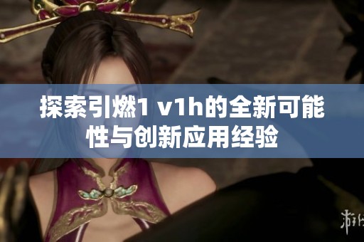 探索引燃1 v1h的全新可能性与创新应用经验